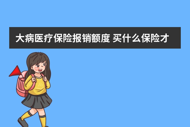 大病医疗保险报销额度 买什么保险才能入住泰康养老社区