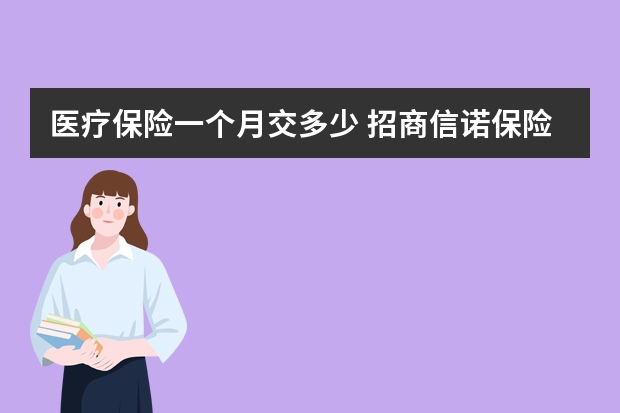 医疗保险一个月交多少 招商信诺保险可靠吗