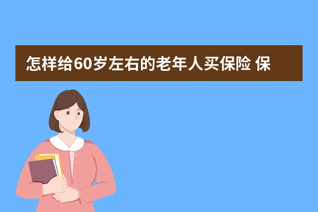 怎样给60岁左右的老年人买保险 保险怎么卖给陌生客户