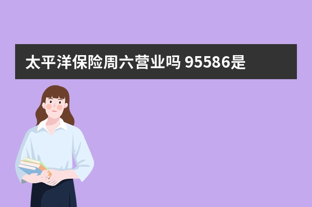 太平洋保险周六营业吗 95586是哪个保险公司