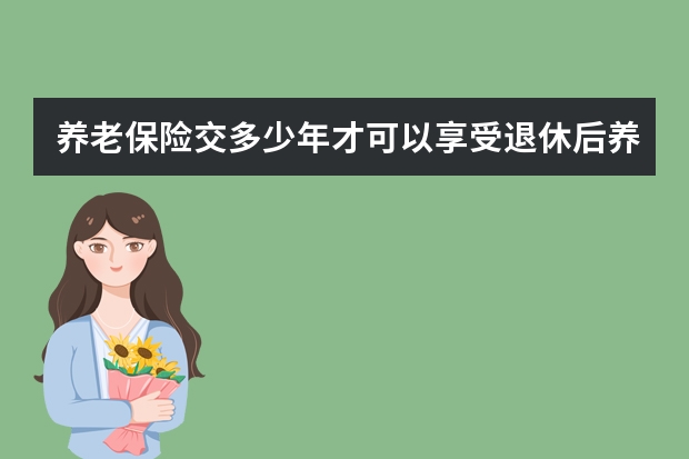 养老保险交多少年才可以享受退休后养老金 怎样给60岁左右的老年人买保险