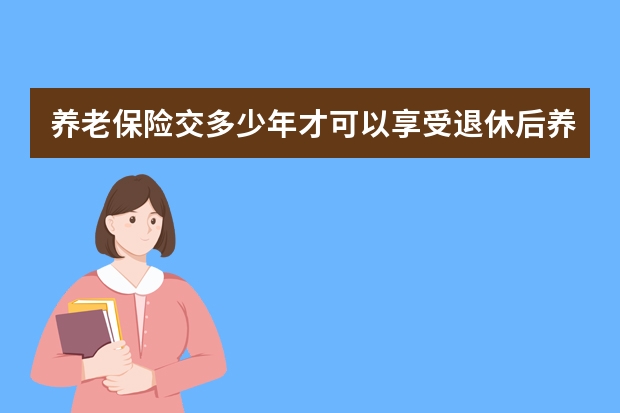 养老保险交多少年才可以享受退休后养老金 保险mdrt入围标准