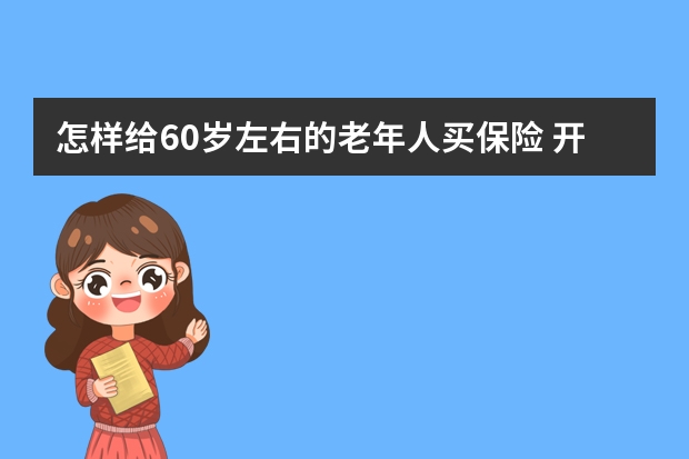 怎样给60岁左右的老年人买保险 开车把人撞死了保险公司怎么赔