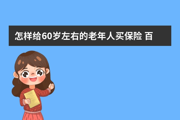 怎样给60岁左右的老年人买保险 百年人寿保险可靠吗