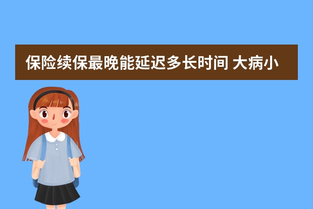 保险续保最晚能延迟多长时间 大病小病都报销保险