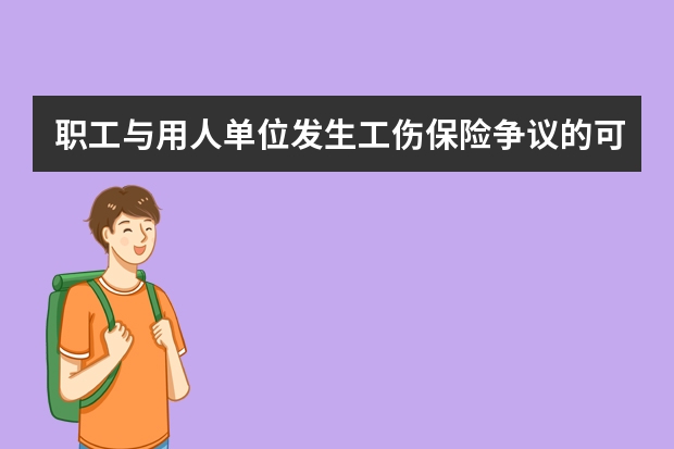 职工与用人单位发生工伤保险争议的可以依照相关规定采取什么方式解决