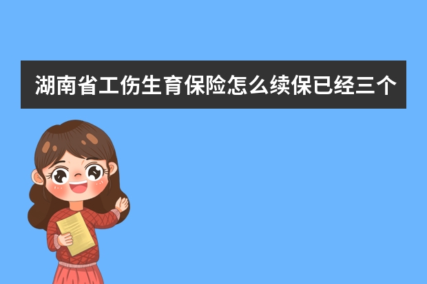 湖南省工伤生育保险怎么续保已经三个月没交了，我想续保，需要什么证明，在哪里办理