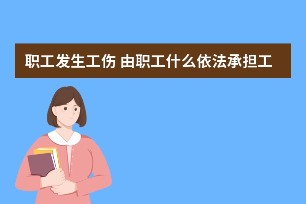 职工发生工伤 由职工什么依法承担工伤保险责任