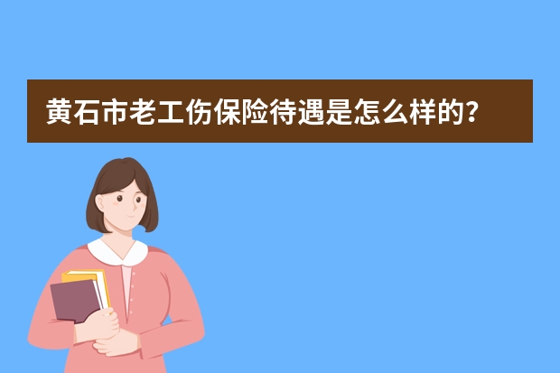 黄石市老工伤保险待遇是怎么样的？