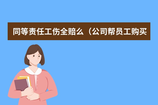 同等责任工伤全赔么（公司帮员工购买了工伤意外保险，出事后是不是一切都跟公司无关，全由保险公司赔偿？）