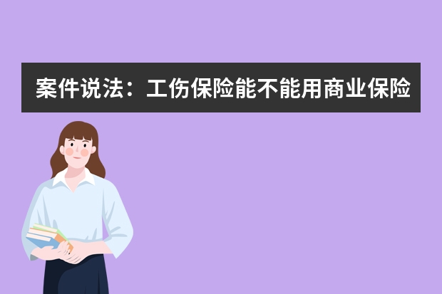 案件说法：工伤保险能不能用商业保险替代 商业保险能否代替工伤事故赔付？