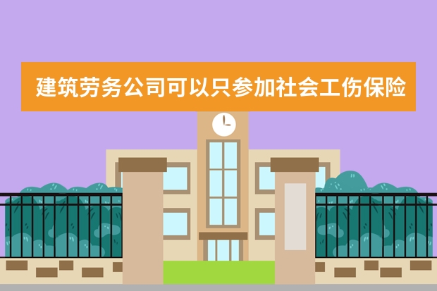 建筑劳务公司可以只参加社会工伤保险吗