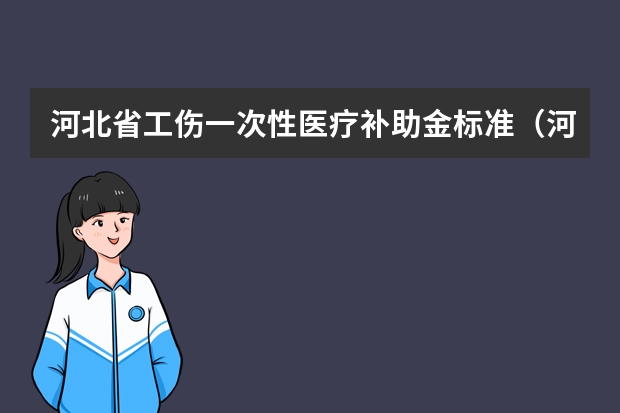 河北省工伤一次性医疗补助金标准（河北工伤赔偿标准）