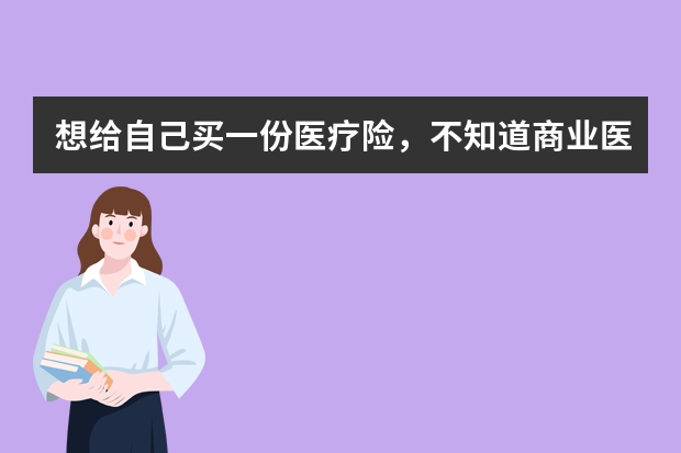 想给自己买一份医疗险，不知道商业医疗保险都有哪些？选择哪种比较好？