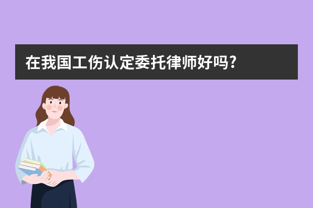 在我国工伤认定委托律师好吗?