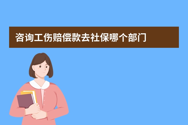 咨询工伤赔偿款去社保哪个部门