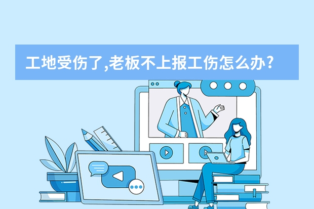 工地受伤了,老板不上报工伤怎么办?