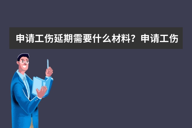 申请工伤延期需要什么材料？申请工伤保险待遇申请延期需要哪些材料