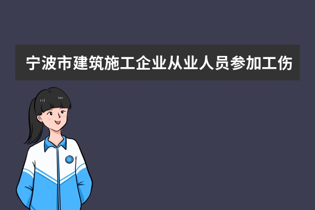 宁波市建筑施工企业从业人员参加工伤保险暂行办法细则 深圳建筑业工伤保险新规