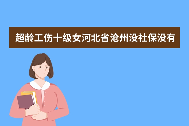 超龄工伤十级女河北省沧州没社保没有工伤险赔偿多少钱