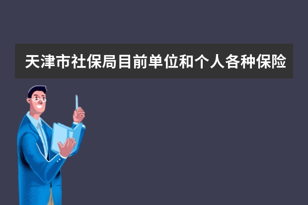 天津市社保局目前单位和个人各种保险的比例是多少