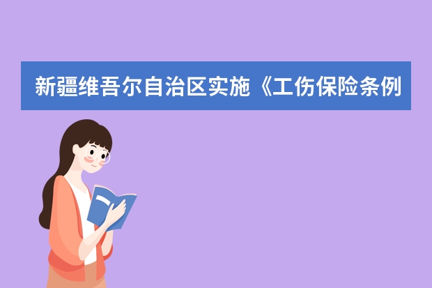 新疆维吾尔自治区实施《工伤保险条例》办法的内容介绍（辽宁省城镇企业职工工伤保险规定）