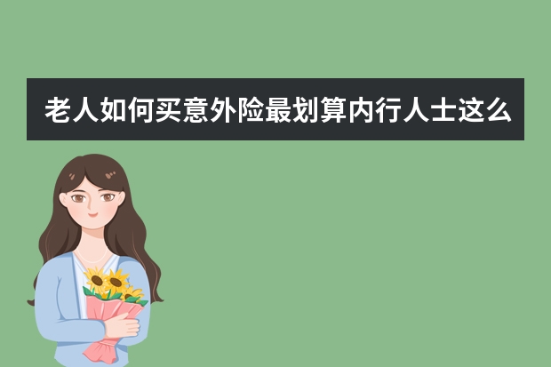 老人如何买意外险最划算内行人士这么说