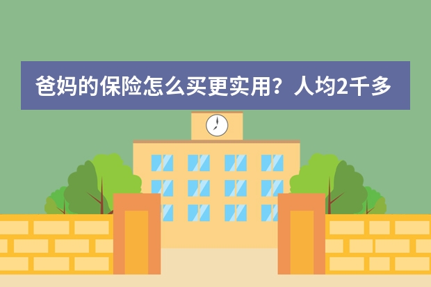 爸妈的保险怎么买更实用？人均2千多搞定