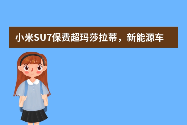 小米SU7保费超玛莎拉蒂，新能源车如何买保险才划算？