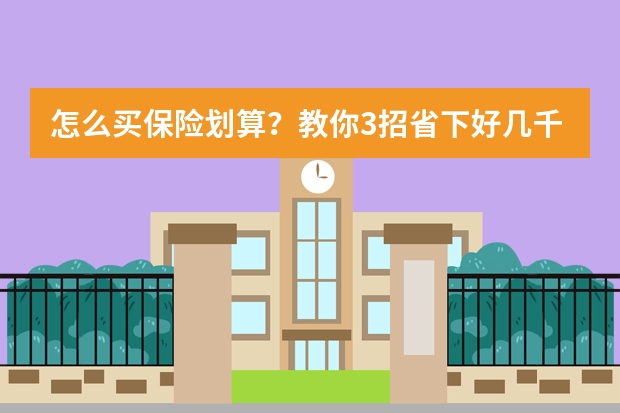 怎么买保险划算？教你3招省下好几千