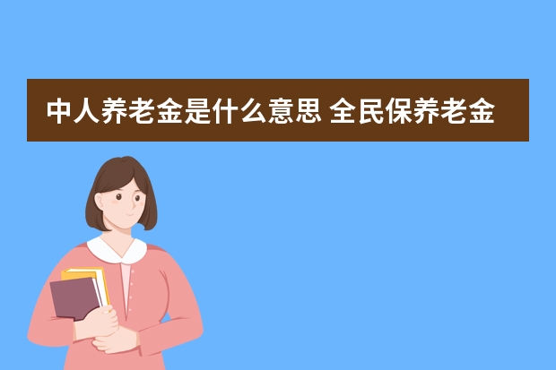 中人养老金是什么意思 全民保养老金什么时候开始领取